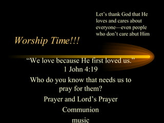 Worship Time!!! “We love because He first loved us.” 1 John 4:19 Who do you know that needs us to pray for them? Prayer and Lord’s Prayer Communion music Let’s thank God that He loves and cares about everyone—even people who don’t care abut Him 