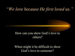 “ We love because He first loved us.” How can you show God’s love to others? When might it be difficult to show God’s love to someone? 