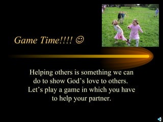 Game Time!!!!   Helping others is something we can do to show God’s love to others.  Let’s play a game in which you have to help your partner. 