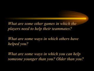 What are some other games in which the players need to help their teammates? What are some ways in which others have helped you? What are some ways in which you can help someone younger than you? Older than you? 