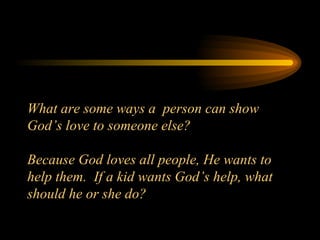 What are some ways a  person can show God’s love to someone else? Because God loves all people, He wants to help them.  If a kid wants God’s help, what should he or she do? 
