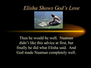 Elisha Shows God’s Love Then he would be well.  Naaman didn’t like this advice at first, but finally he did what Elisha said.  And God made Naaman completely well. 
