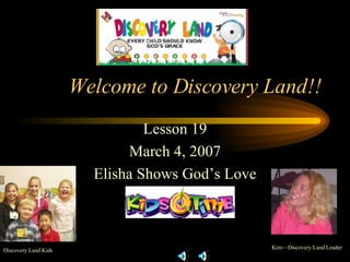 Welcome to Discovery Land!! Lesson 19 March 4, 2007 Elisha Shows God’s Love Kim—Discovery Land Leader Discovery Land Kids 