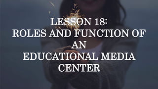 LESSON 18:
ROLES AND FUNCTION OF
AN
EDUCATIONAL MEDIA
CENTER
 