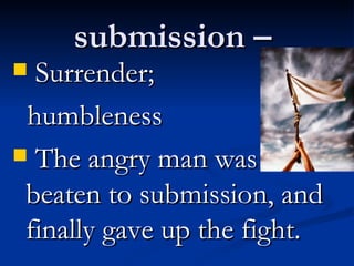 submission –  Surrender;  humbleness The angry man was beaten to submission, and finally gave up the fight. 