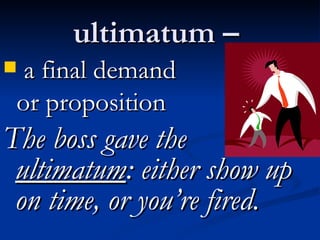 ultimatum –  a final demand  or proposition The boss gave the  ultimatum : either show up on time, or you’re fired. 