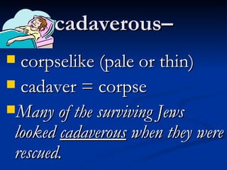 cadaverous–  corpselike (pale or thin) cadaver = corpse Many of the surviving Jews looked  cadaverous  when they were rescued.  