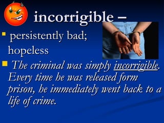 incorrigible –  persistently bad;  hopeless The criminal was simply  incorrigible . Every time he was released form prison, he immediately went back to a life of crime.   