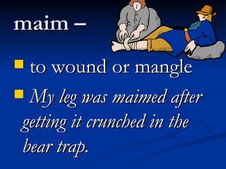 maim –  to wound or mangle My leg was maimed after getting it crunched in the bear trap. 