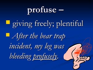 profuse –  giving freely; plentiful After the bear trap incident, my leg was bleeding  profusely . 