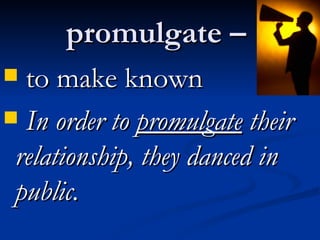 promulgate –  to make known In order to  promulgate  their relationship, they danced in public. 