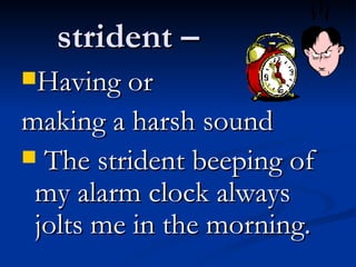 strident –  Having or  making a harsh sound The strident beeping of my alarm clock always jolts me in the morning. 