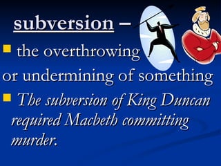 subversion  –  the overthrowing  or undermining of something The subversion of King Duncan required Macbeth committing murder. 