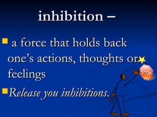 inhibition –  a force that holds back one’s actions, thoughts or feelings Release you inhibitions. 