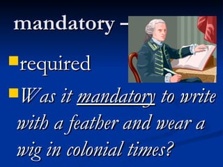 mandatory –  required  Was it  mandatory  to write with a feather and wear a wig in colonial times?  