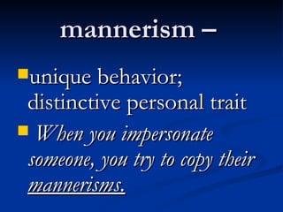 mannerism –  unique behavior; distinctive personal trait When you impersonate someone, you try to copy their  mannerisms. 