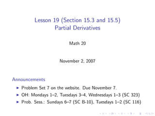 Lesson 19 (Section 15.3 and 15.5)
                 Partial Derivatives

                         Math 20


                     November 2, 2007


Announcements
   Problem Set 7 on the website. Due November 7.
   OH: Mondays 1–2, Tuesdays 3–4, Wednesdays 1–3 (SC 323)
   Prob. Sess.: Sundays 6–7 (SC B-10), Tuesdays 1–2 (SC 116)