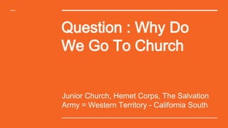 Question : Why Do
We Go To Church
Junior Church, Hemet Corps, The Salvation
Army = Western Territory - California South
 
