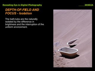 Revealing Eye in Digital Photography   DE002A DEPTH-OF-FIELD AND FOCUS - Isolation The bath-tubs are the naturally isolated by the difference in brightness and the interruption of the uniform environment. 