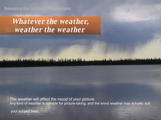 Whatever the weather, weather the weather  The weather will affect the mood of your picture.   Any kind of weather is suitable for picture-taking, and the worst weather may actually suit your subject best. Revealing Eye in Digital Photography   DE002A 