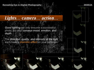 Lights… camera… action… Good lighting  not only ensures a successful photo, but also  conveys mood, emotion, and depth .  The  direction, quality, and intensity of the light  each have a  dramatic effect  on your pictures.   Revealing Eye in Digital Photography   DE002A 