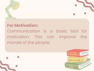 For Motivation:
Communication is a basic tool for
motivation. This can improve the
morale of the people.
 