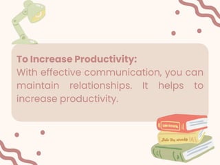 To Increase Productivity:
With effective communication, you can
maintain relationships. It helps to
increase productivity.
 