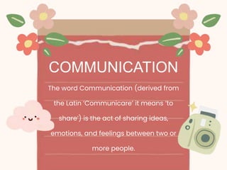 The word Communication (derived from
the Latin ‘Communicare’ it means ‘to
share’) is the act of sharing ideas,
emotions, and feelings between two or
more people.
COMMUNICATION
 