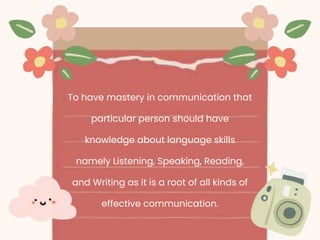 To have mastery in communication that
particular person should have
knowledge about language skills
namely Listening, Speaking, Reading,
and Writing as it is a root of all kinds of
effective communication.
 