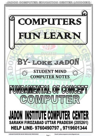 SARAKH MAINPURI ROAD SIRSAGANJ FIROZABAD
Page 1
Email: jadoncomputercenter@gmail.com
STUDENT MIND
COMPUTER NOTES
COMPUTERS
FUN LEARN
 