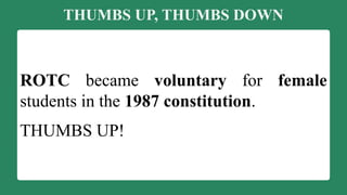 THUMBS UP, THUMBS DOWN
ROTC became voluntary for female
students in the 1987 constitution.
THUMBS UP!
 