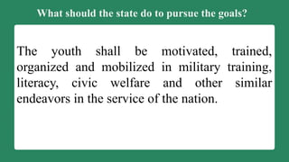 What should the state do to pursue the goals?
The youth shall be motivated, trained,
organized and mobilized in military training,
literacy, civic welfare and other similar
endeavors in the service of the nation.
 