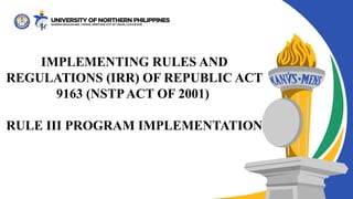 IMPLEMENTING RULES AND
REGULATIONS (IRR) OF REPUBLIC ACT
9163 (NSTPACT OF 2001)
RULE III PROGRAM IMPLEMENTATION
 