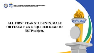 ALL FIRST YEAR STUDENTS, MALE
OR FEMALE are REQUIRED to take the
NSTP subject.
 