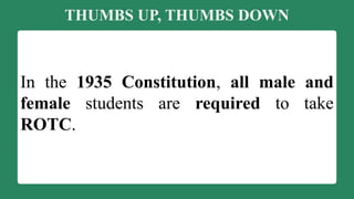 THUMBS UP, THUMBS DOWN
In the 1935 Constitution, all male and
female students are required to take
ROTC.
 