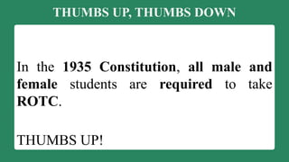 THUMBS UP, THUMBS DOWN
In the 1935 Constitution, all male and
female students are required to take
ROTC.
THUMBS UP!
 