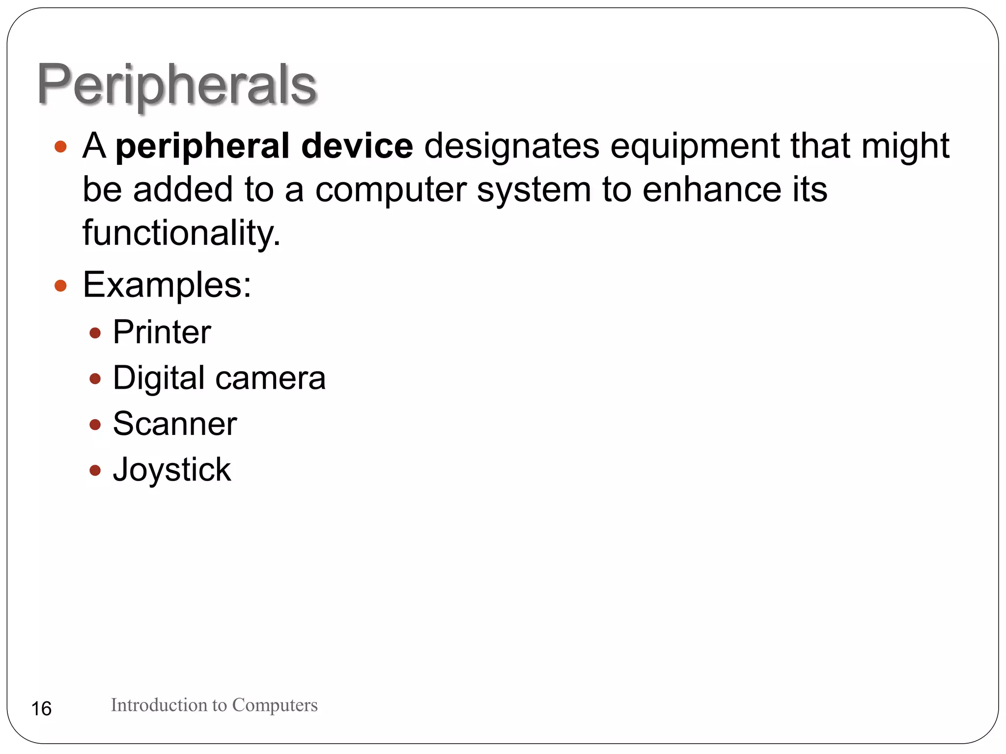 Peripherals
Introduction to Computers16
 A peripheral device designates equipment that might
be added to a computer system to enhance its
functionality.
 Examples:
 Printer
 Digital camera
 Scanner
 Joystick
 