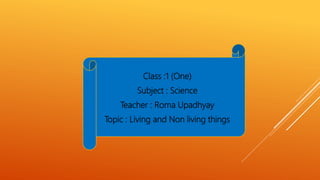 Class :1 (One)
Subject : Science
Teacher : Roma Upadhyay
Topic : Living and Non living things
 
