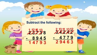 2 3 7 3 8
- 8 9 4 5
3
3
6 1
1 1
2
9
7
4
1
1
3 4 2 4 2
- 4 7 7 9
3
3
1 1
1 1
3
6
4
9
2
2
Subtract the following:
2
1
 