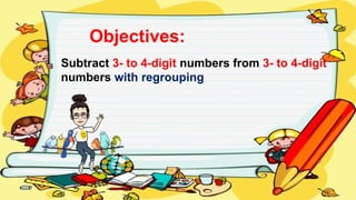 Objectives:
Subtract 3- to 4-digit numbers from 3- to 4-digit
numbers with regrouping
 