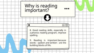 Why is reading
important?
8. Good reading skills, especially in
a phonics reading program, improve
spelling.
9. Reading is important because
words - spoken and written - are the
building blocks of life.
 