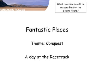 Fantastic Places Theme: Conquest A day at the Racetrack What processes could be responsible for the Sliding Rocks? 