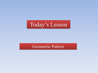 Today’s Lesson
Geometric Pattern
 