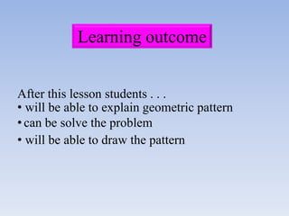 Learning outcome
After this lesson students . . .
• will be able to explain geometric pattern
• can be solve the problem
• will be able to draw the pattern
 