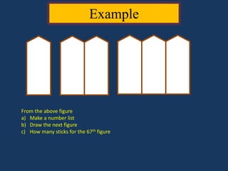 From the above figure
a) Make a number list
b) Draw the next figure
c) How many sticks for the 67th figure
Example
 