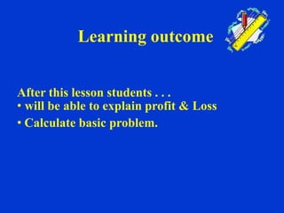 Learning outcome
After this lesson students . . .
• will be able to explain profit & Loss
• Calculate basic problem.
 