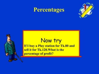 Now try
If I buy a Play station for Tk.80 and
sell it for Tk.120.What is the
percentage of profit?
Percentages
 