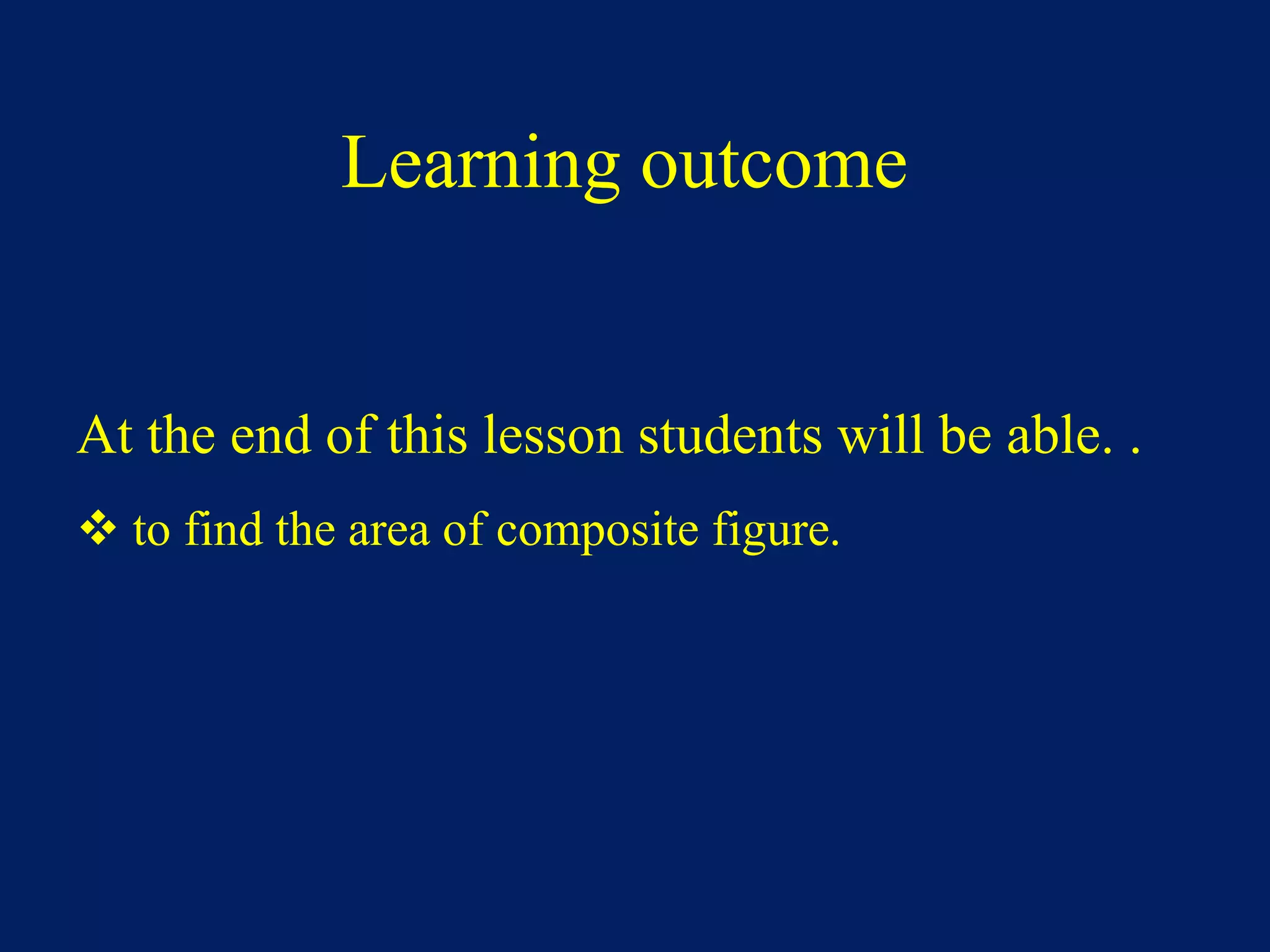 Learning outcome
At the end of this lesson students will be able. .
to find the area of composite figure.