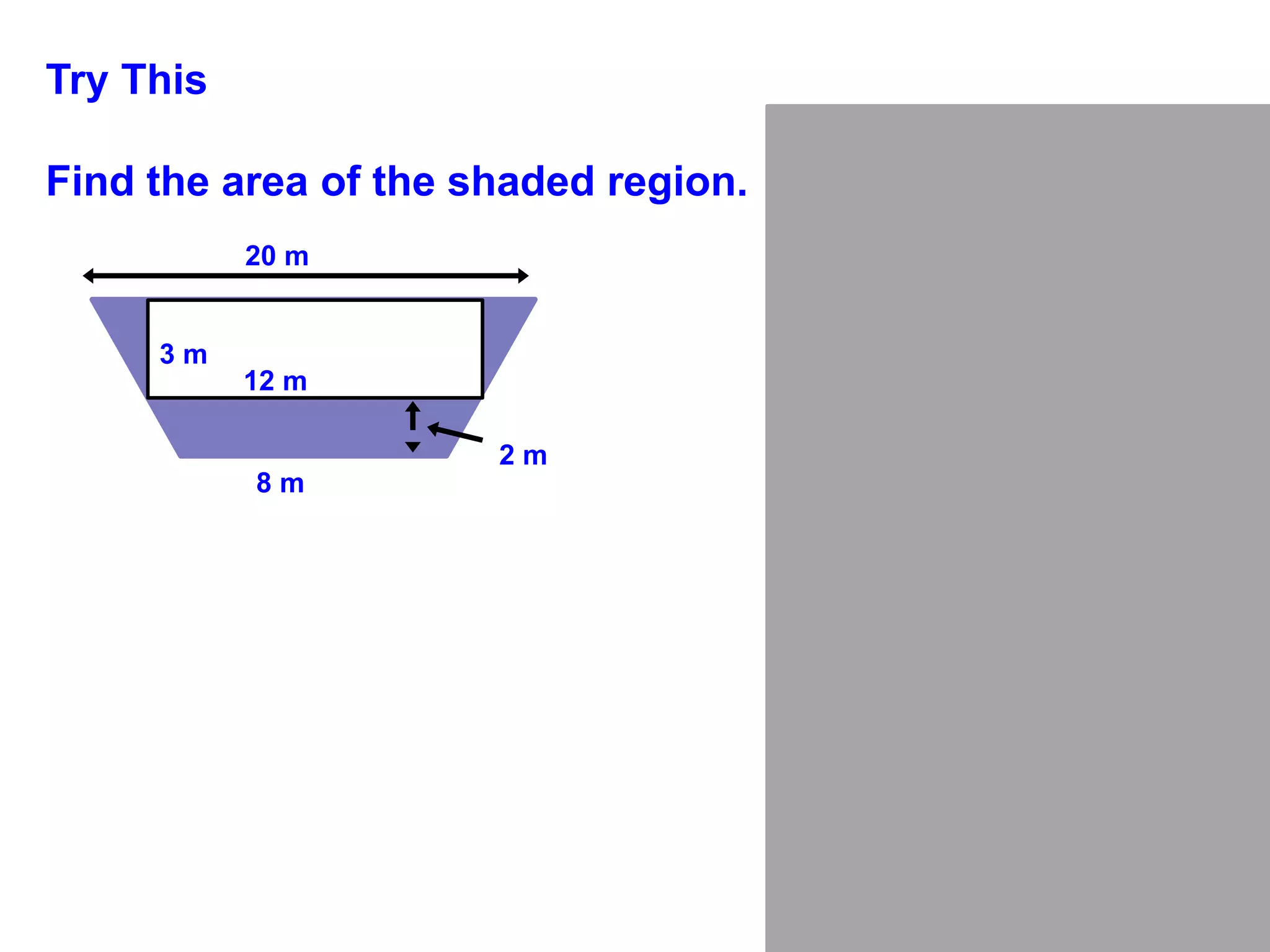 Try This
Find the area of the shaded region.
Area Trapezoid
Area Rectangle
Area Shaded Region
20 m
12 m
3 m
8 m
2 m