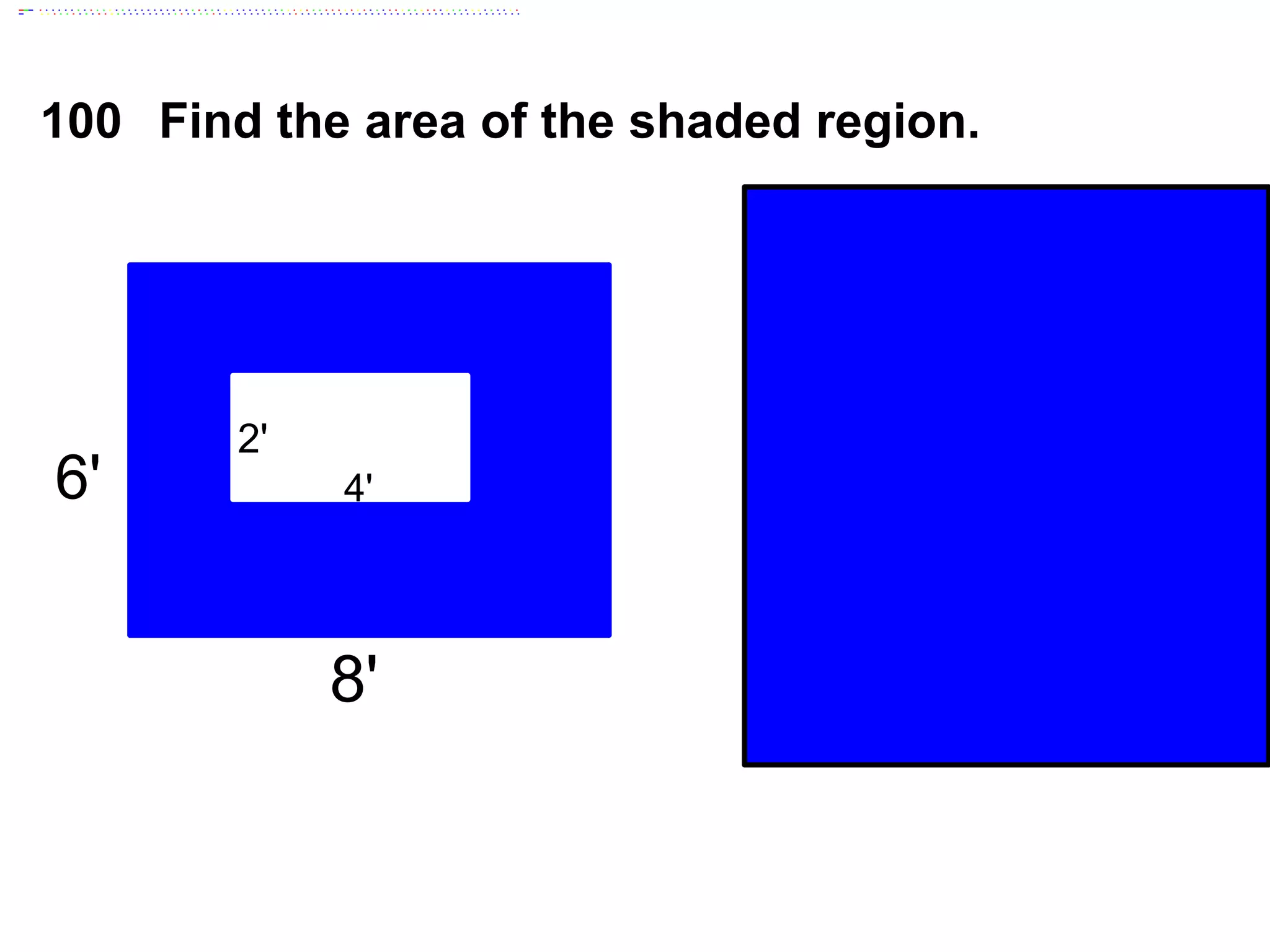 100 Find the area of the shaded region.
6'
8'
2'
4'
Area Whole Rectangle
Area Unshaded
Area Shaded Region